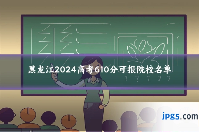 黑龙江2024高考610分可报院校名单