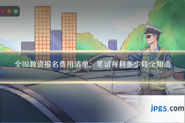 全国教资报名费用清单：笔试每科多少钱全知道