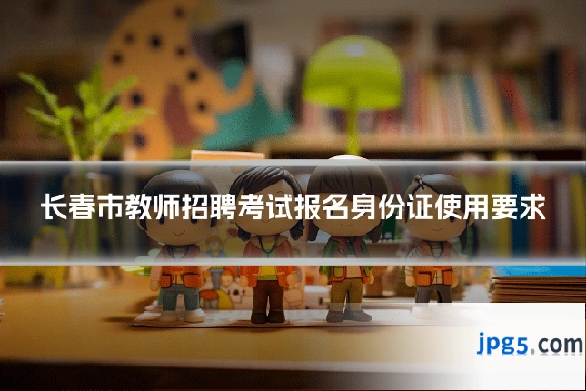 长春市教师招聘考试报名身份证使用要求