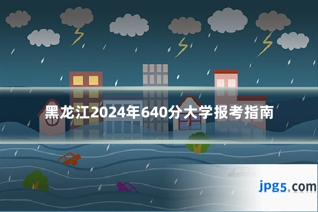 黑龙江2024年640分大学报考指南