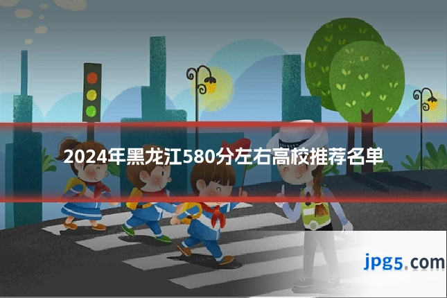2024年黑龙江580分左右高校推荐名单