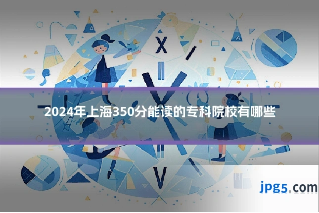 2024年上海350分能读的专科院校有哪些