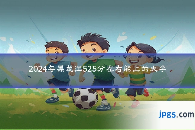 2024年黑龙江525分左右能上的大学