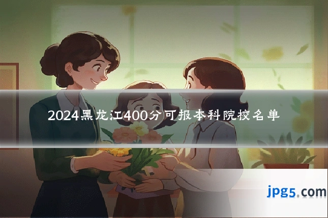 2024黑龙江400分可报本科院校名单