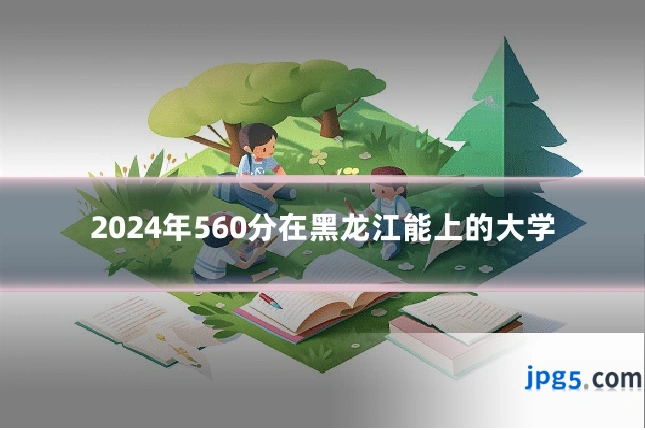 2024年560分在黑龙江能上的大学