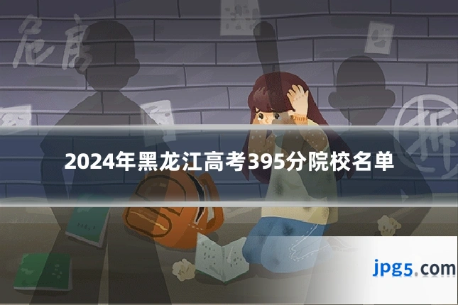 2024年黑龙江高考395分院校名单