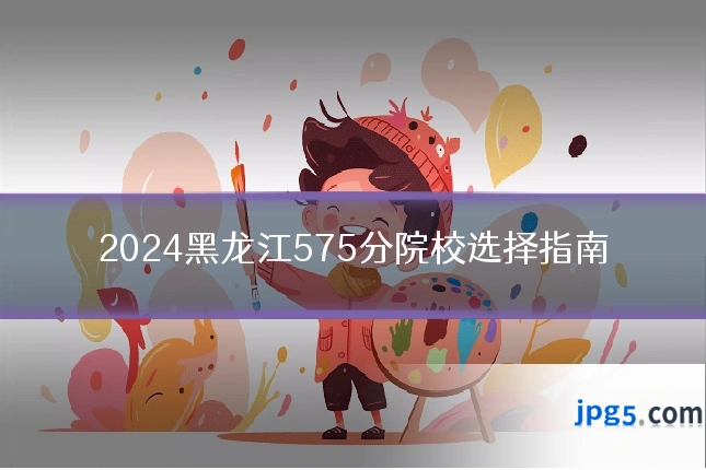 2024黑龙江575分院校选择指南