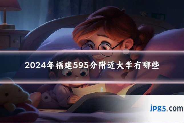 2024年福建595分附近大学有哪些