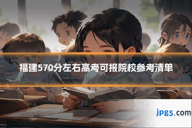 福建570分左右高考可报院校参考清单