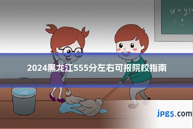 2024黑龙江555分左右可报院校指南