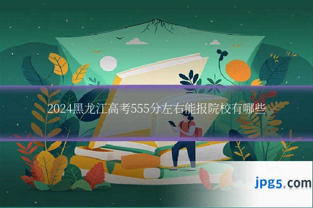 2024黑龙江高考555分左右能报院校有哪些