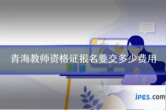 青海教师资格证报名要交多少费用