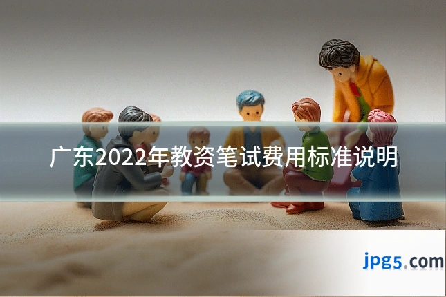 广东2022年教资笔试费用标准说明
