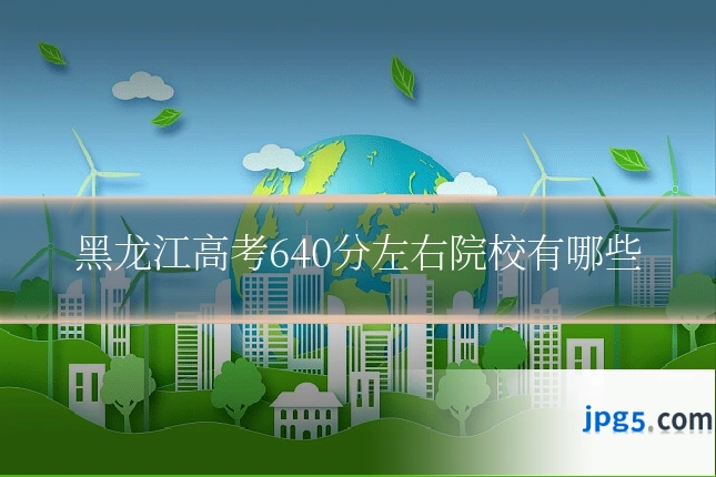 黑龙江高考640分左右院校有哪些
