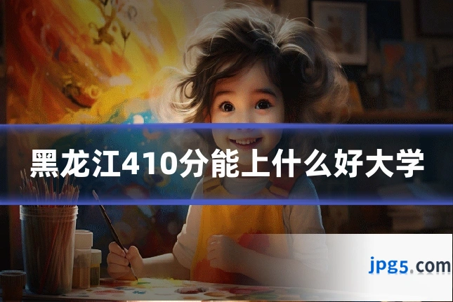 黑龙江410分能上什么好大学