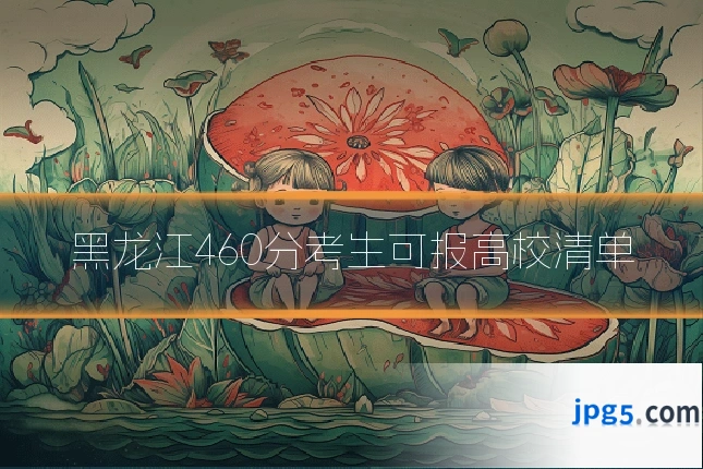 黑龙江460分考生可报高校清单