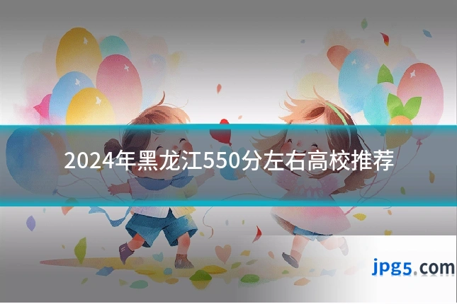 2024年黑龙江550分左右高校推荐