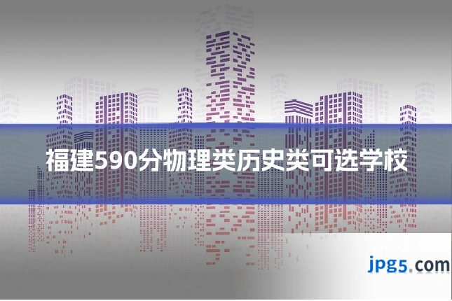 福建590分物理类历史类可选学校