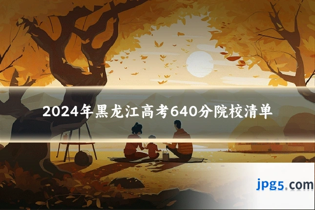 2024年黑龙江高考640分院校清单