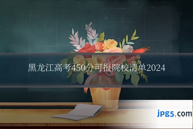 黑龙江高考450分可报院校清单2024