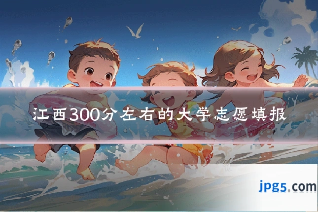 江西300分左右的大学志愿填报