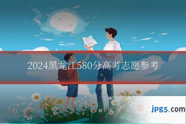 2024黑龙江580分高考志愿参考