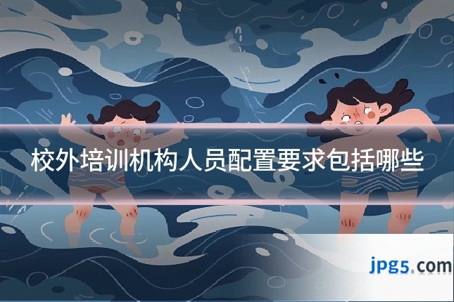 校外培训机构人员配置要求包括哪些