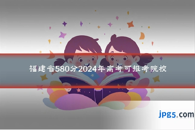 福建省580分2024年高考可报考院校