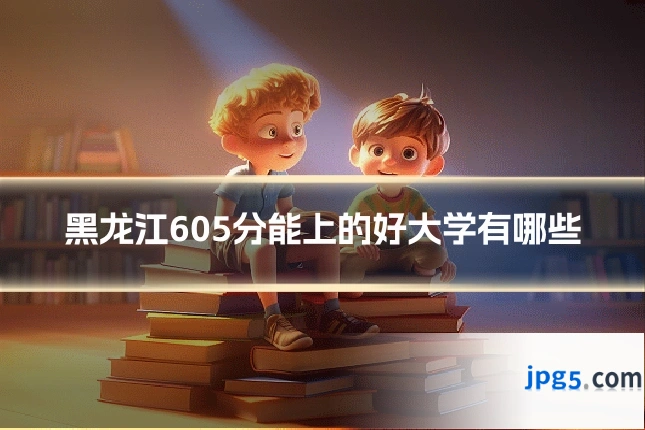 黑龙江605分能上的好大学有哪些