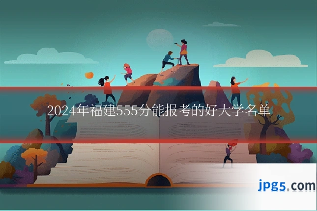 2024年福建555分能报考的好大学名单