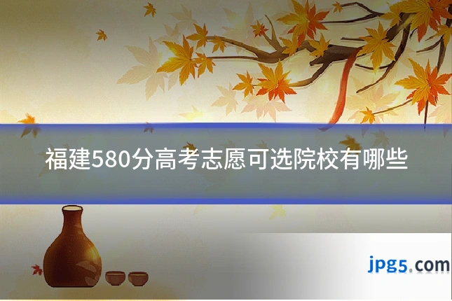 福建580分高考志愿可选院校有哪些