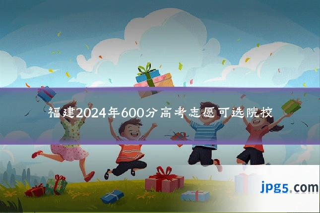 福建2024年600分高考志愿可选院校