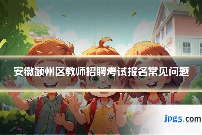 安徽颍州区教师招聘考试报名常见问题