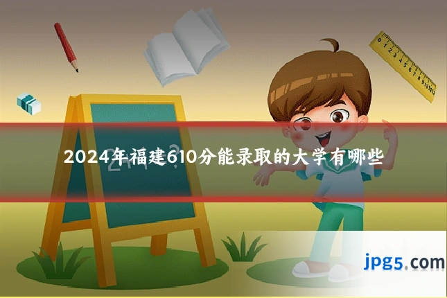 2024年福建610分能录取的大学有哪些