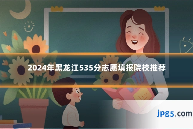 2024年黑龙江535分志愿填报院校推荐