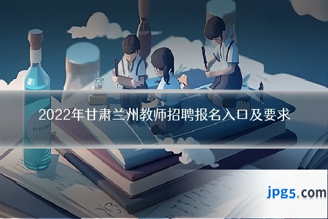 2022年甘肃兰州教师招聘报名入口及要求