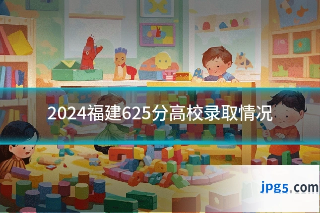 2024福建625分高校录取情况
