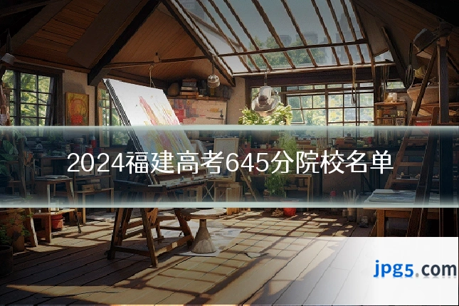 2024福建高考645分院校名单