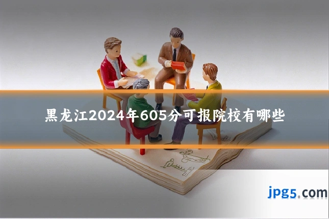 黑龙江2024年605分可报院校有哪些
