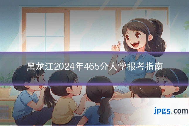 黑龙江2024年465分大学报考指南