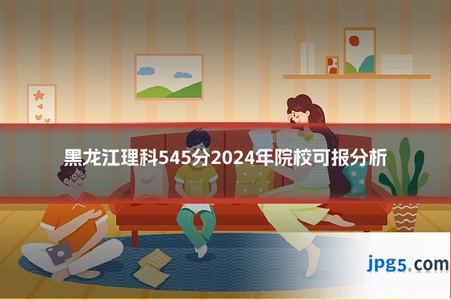 黑龙江理科545分2024年院校可报分析