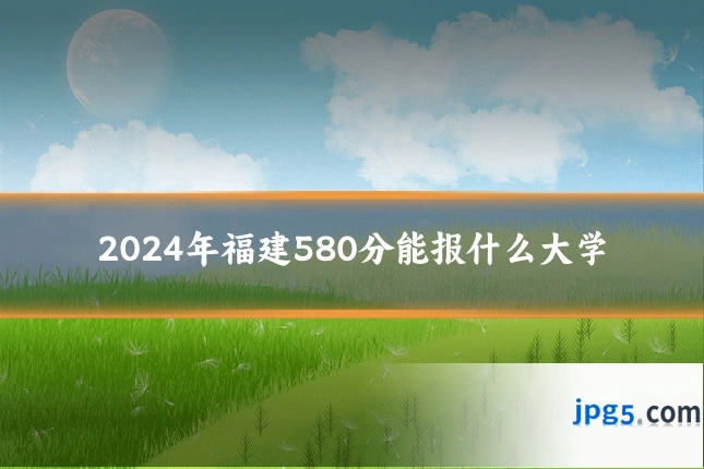 2024年福建580分能报什么大学