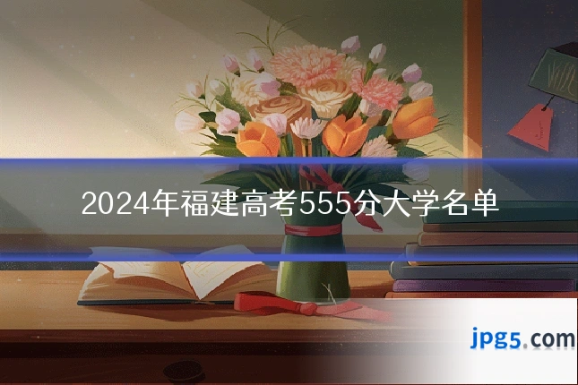 2024年福建高考555分大学名单