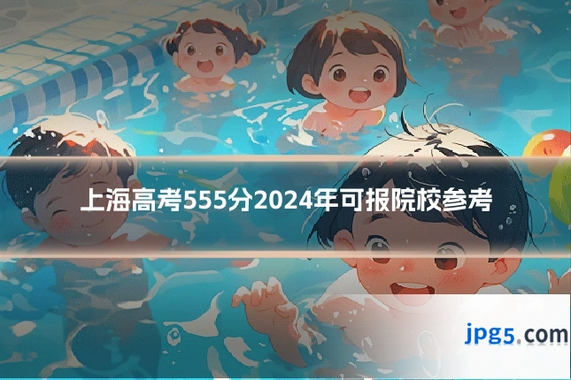 上海高考555分2024年可报院校参考