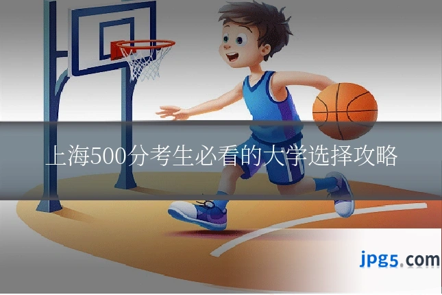 上海500分考生必看的大学选择攻略