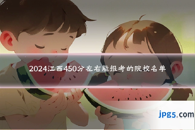 2024江西450分左右能报考的院校名单