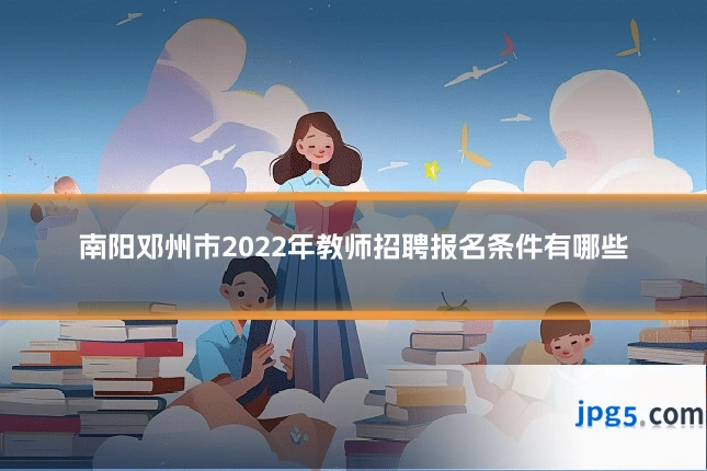 南阳邓州市2022年教师招聘报名条件有哪些