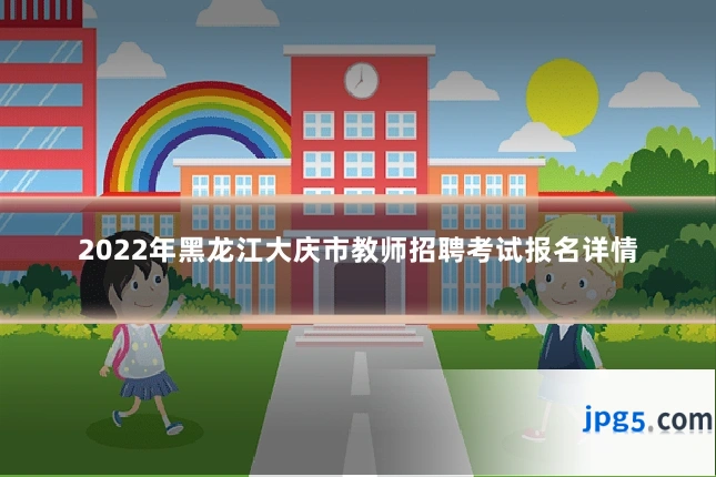 2022年黑龙江大庆市教师招聘考试报名详情
