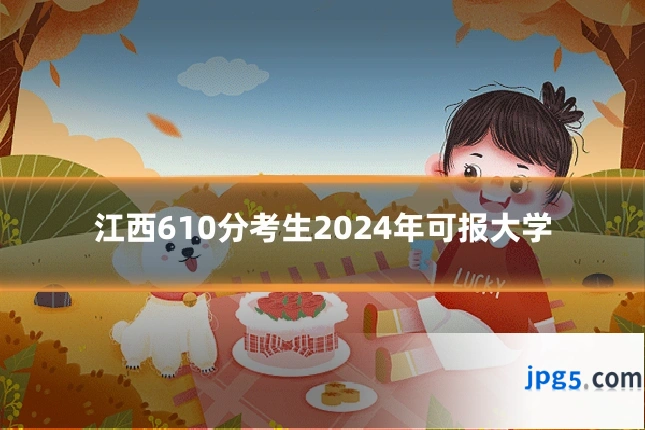 江西610分考生2024年可报大学