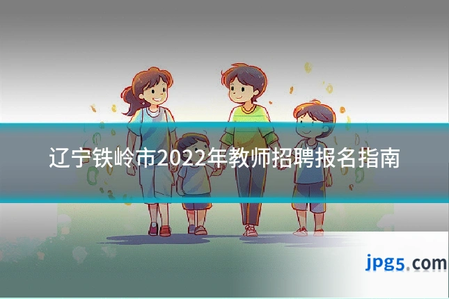 辽宁铁岭市2022年教师招聘报名指南